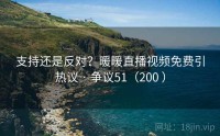 支持还是反对？暖暖直播视频免费引热议 · 争议51（200 ）