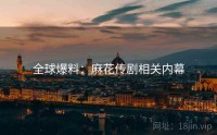 全球爆料：麻花传剧相关内幕