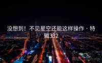 没想到！不见星空还能这样操作 · 特辑332
