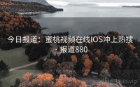 今日报道：蜜桃视频在线IOS冲上热搜 · 报道880