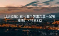 观点碰撞：如何看待男生女生一起嗟嗟嗟？ · 特辑882