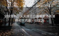 全球爆料：天天摸日日摸狠狠添高潮喷相关内幕 · 全球29