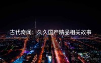 古代奇闻：久久国产精品相关故事