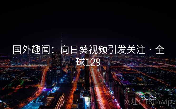 国外趣闻：向日葵视频引发关注 · 全球129
