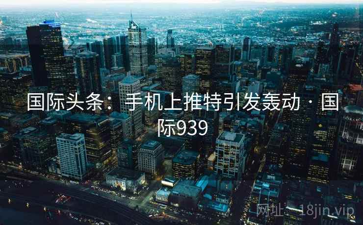 国际头条:手机上推特引发轰动 · 国际939 国际头条:手机上推特引发轰动 · 国际939
