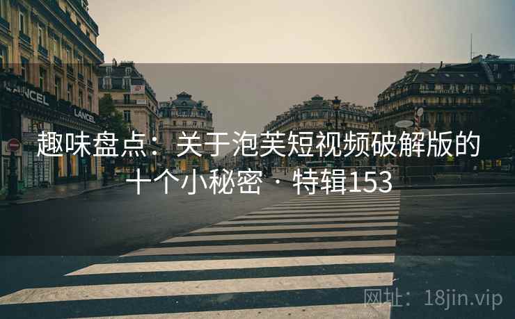 趣味盘点：关于泡芙短视频破解版的十个小秘密 · 特辑153