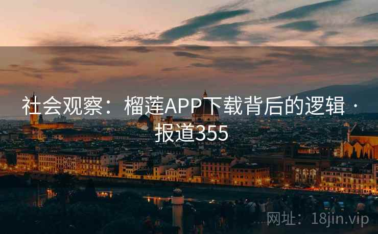 社会观察:榴莲APP下载背后的逻辑 · 报道355 社会观察:榴莲APP下载背后的逻辑 · 报道355