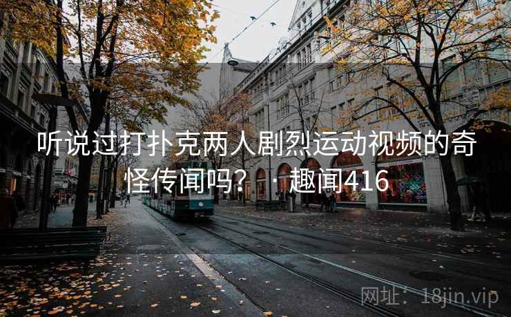 听说过打扑克两人剧烈运动视频的奇怪传闻吗? · 趣闻416 听说过打扑克两人剧烈运动视频的奇怪传闻吗? · 趣闻416