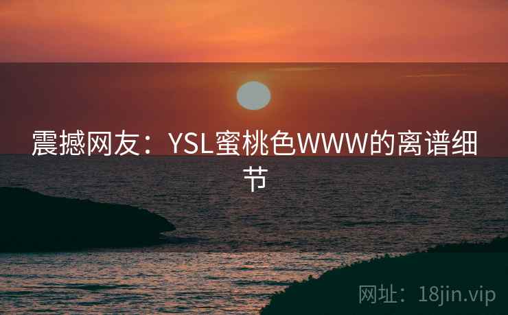 震撼网友:YSL蜜桃色WWW的离谱细节 震撼网友:YSL蜜桃色WWW的离谱细节
