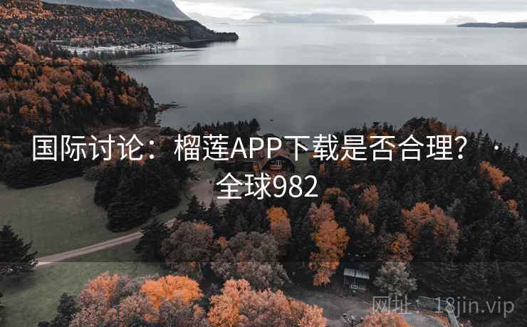 国际讨论:榴莲APP下载是否合理? · 全球982 国际讨论:榴莲APP下载是否合理? · 全球982