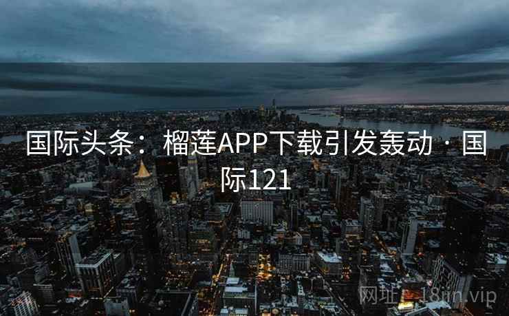 国际头条：榴莲APP下载引发轰动 · 国际121