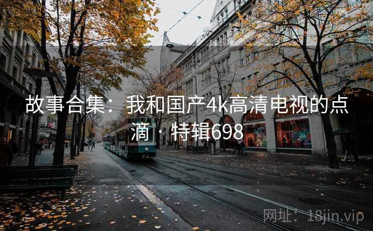 故事合集:我和国产4k高清电视的点滴 · 特辑698 故事合集:我和国产4k高清电视的点滴 · 特辑698