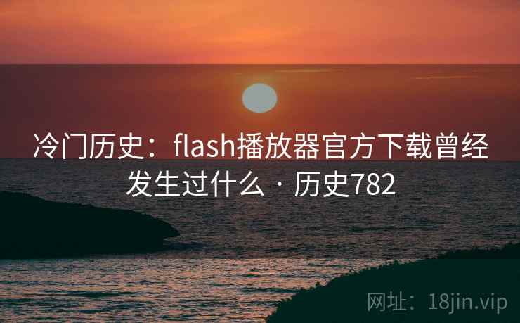 冷门历史:flash播放器官方下载曾经发生过什么 · 历史782 冷门历史:flash播放器官方下载曾经发生过什么 · 历史782
