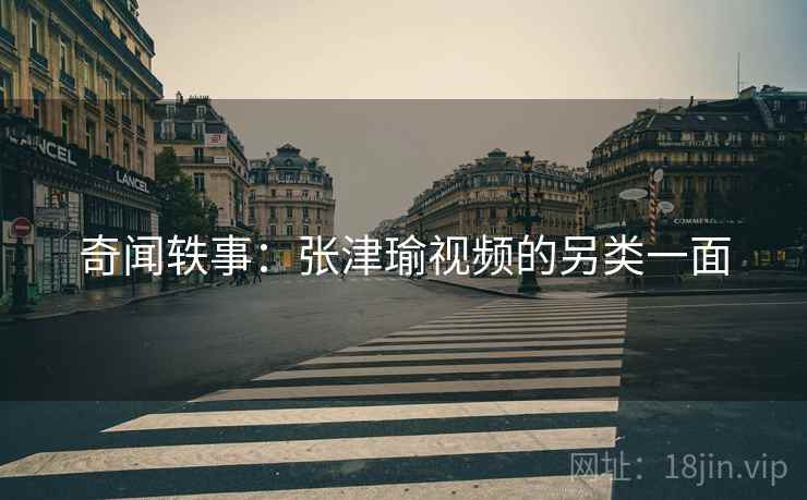 奇闻轶事：张津瑜视频的另类一面