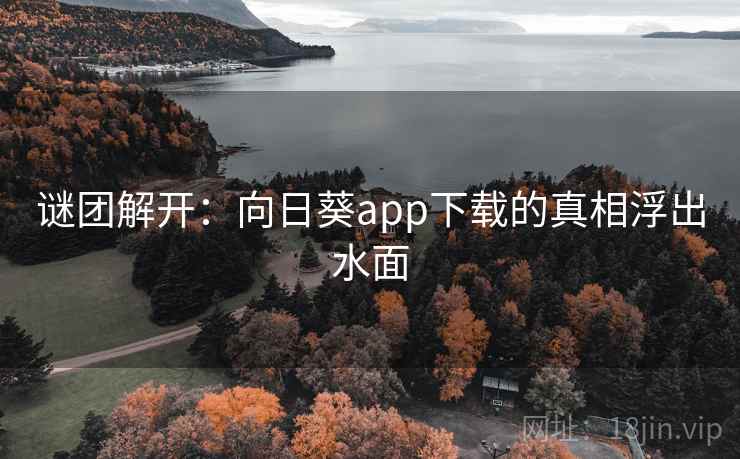 谜团解开:向日葵app下载的真相浮出水面 谜团解开:向日葵app下载的真相浮出水面