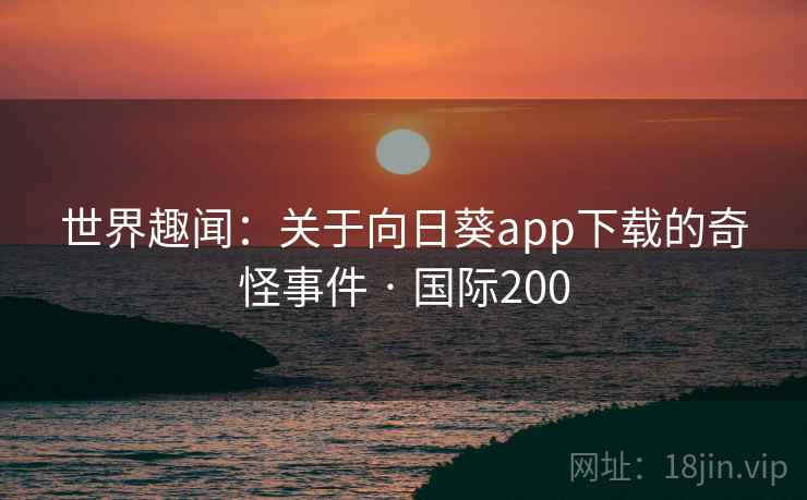 世界趣闻:关于向日葵app下载的奇怪事件 · 国际200 世界趣闻:关于向日葵app下载的奇怪事件 · 国际200