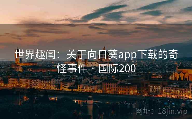 世界趣闻:关于向日葵app下载的奇怪事件 · 国际200 世界趣闻:关于向日葵app下载的奇怪事件 · 国际200