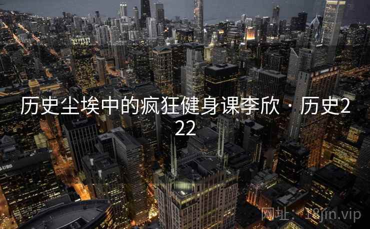 历史尘埃中的疯狂健身课李欣 · 历史222 历史尘埃中的疯狂健身课李欣 · 历史222