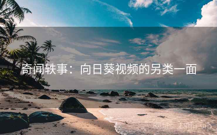 奇闻轶事:向日葵视频的另类一面 奇闻轶事:向日葵视频的另类一面