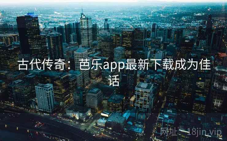 古代传奇:芭乐app最新下载成为佳话 古代传奇:芭乐app最新下载成为佳话