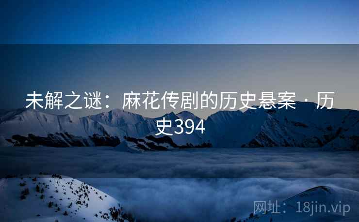 未解之谜：麻花传剧的历史悬案 · 历史394