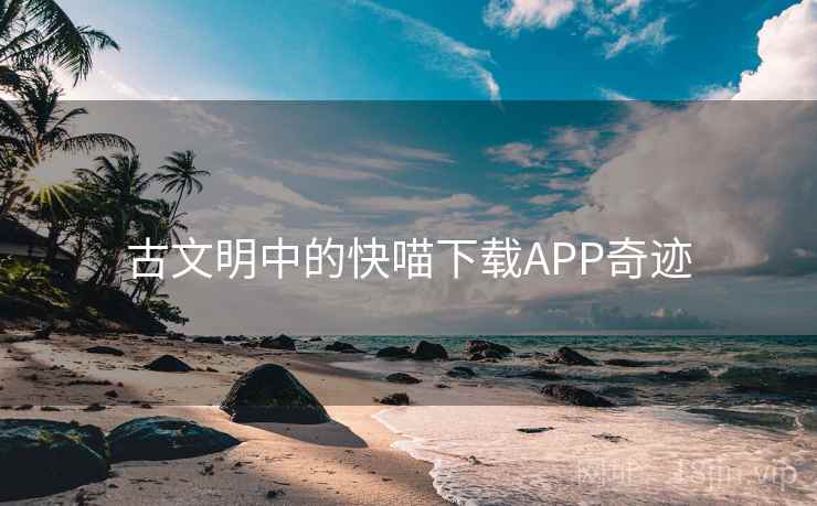 古文明中的快喵下载APP奇迹 古文明中的快喵下载APP奇迹