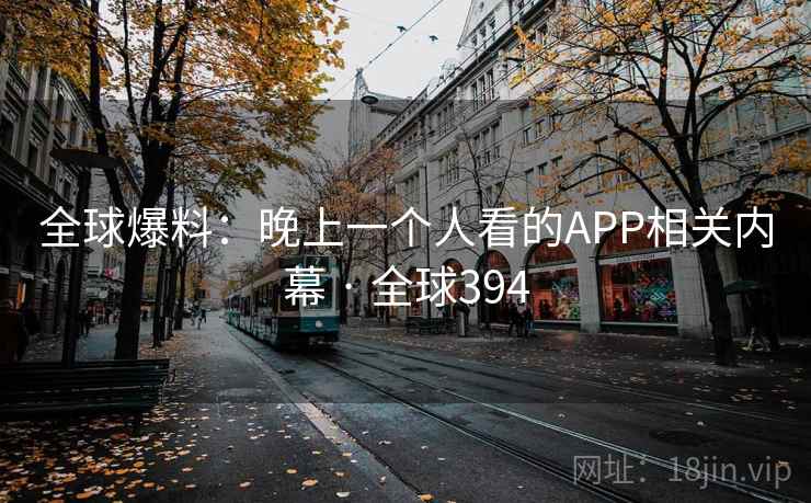 全球爆料：晚上一个人看的APP相关内幕 · 全球394