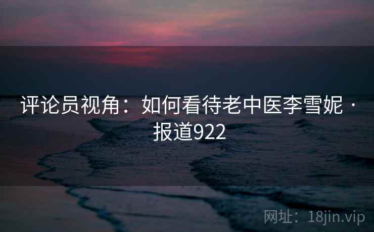 评论员视角:如何看待老中医李雪妮 · 报道922 评论员视角:如何看待老中医李雪妮 · 报道922