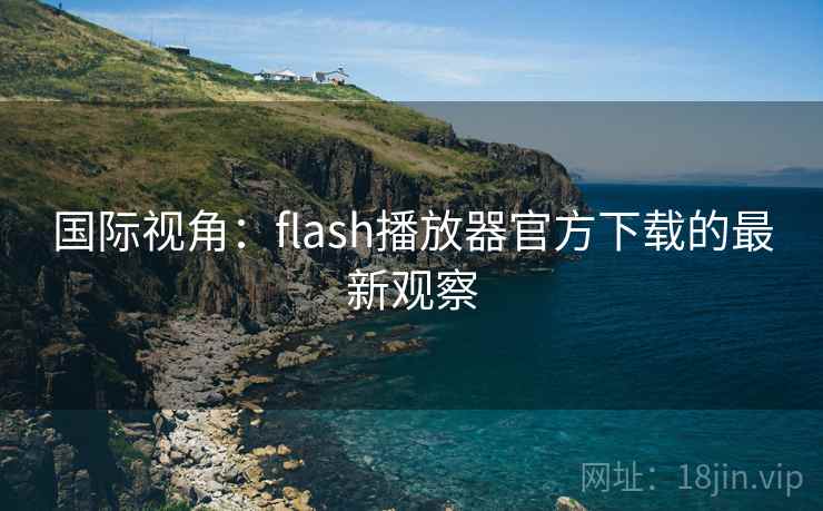 国际视角:flash播放器官方下载的最新观察 国际视角:flash播放器官方下载的最新观察