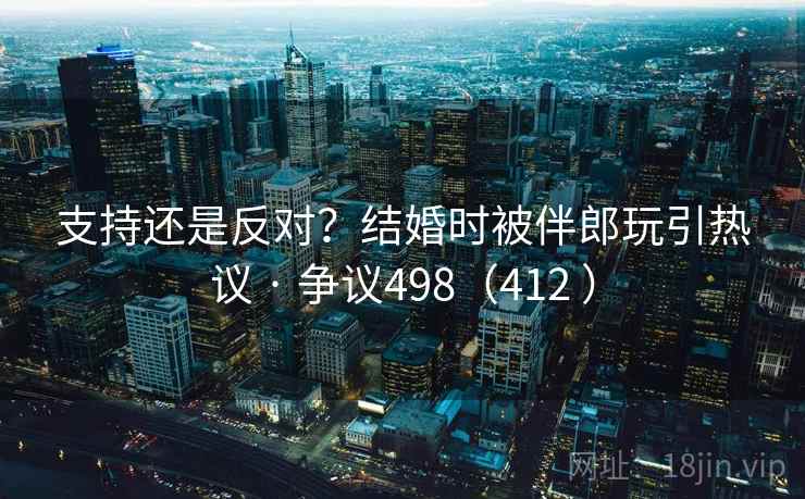 支持还是反对?结婚时被伴郎玩引热议 · 争议498(412 ) 支持还是反对?结婚时被伴郎玩引热议 · 争议498(412 )