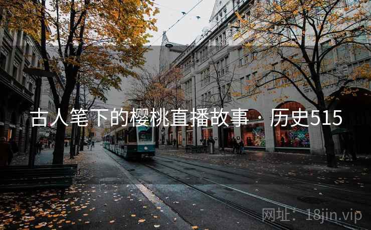 古人笔下的樱桃直播故事 · 历史515 古人笔下的樱桃直播故事 · 历史515