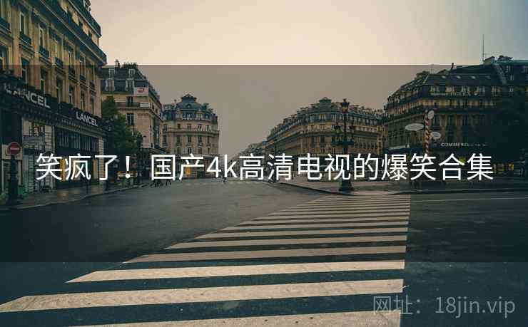 笑疯了!国产4k高清电视的爆笑合集 笑疯了!国产4k高清电视的爆笑合集