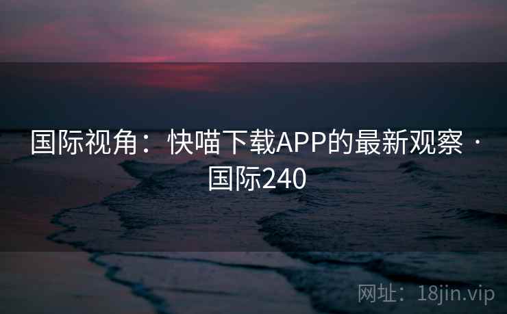 国际视角:快喵下载APP的最新观察 · 国际240 国际视角:快喵下载APP的最新观察 · 国际240