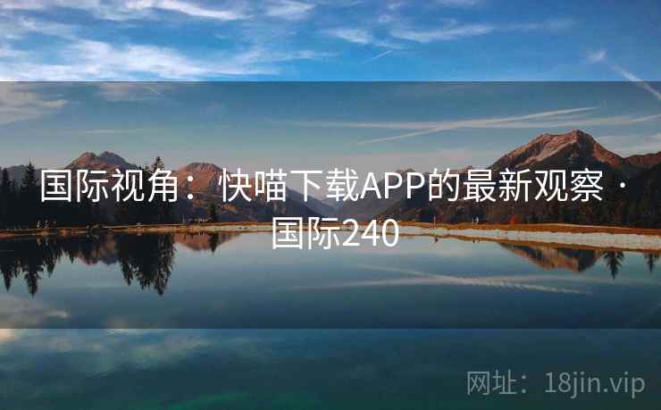 国际视角:快喵下载APP的最新观察 · 国际240 国际视角:快喵下载APP的最新观察 · 国际240