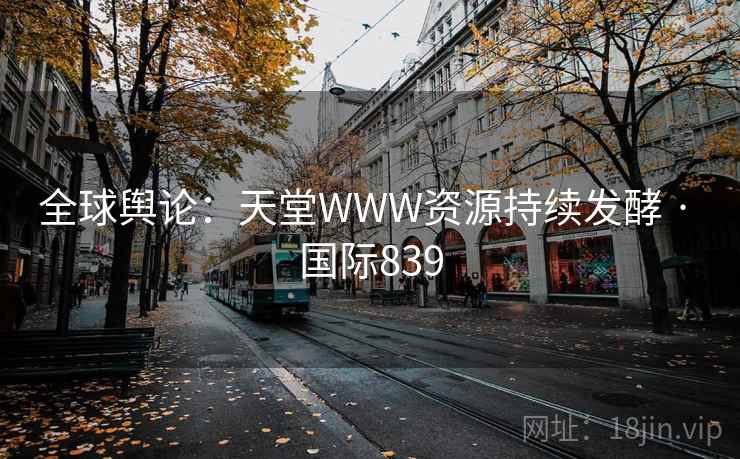 全球舆论：天堂WWW资源持续发酵 · 国际839