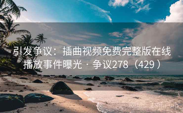 引发争议:插曲视频免费完整版在线播放事件曝光 · 争议278(429 ) 引发争议:插曲视频免费完整版在线播放事件曝光 · 争议278(429 )