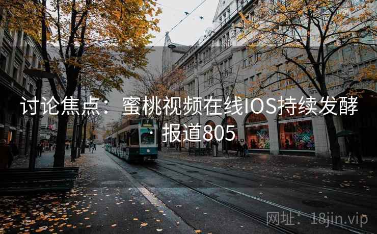 讨论焦点:蜜桃视频在线IOS持续发酵 · 报道805 讨论焦点:蜜桃视频在线IOS持续发酵 · 报道805