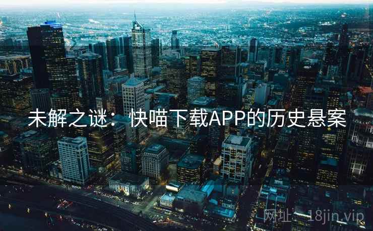未解之谜:快喵下载APP的历史悬案 未解之谜:快喵下载APP的历史悬案
