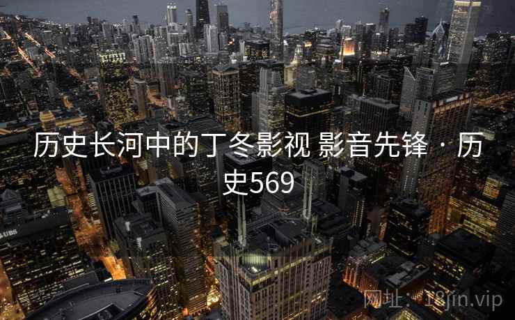 历史长河中的丁冬影视 影音先锋 · 历史569 历史长河中的丁冬影视 影音先锋 · 历史569