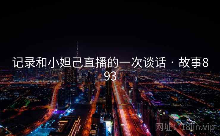 记录和小妲己直播的一次谈话 · 故事893 记录和小妲己直播的一次谈话 · 故事893