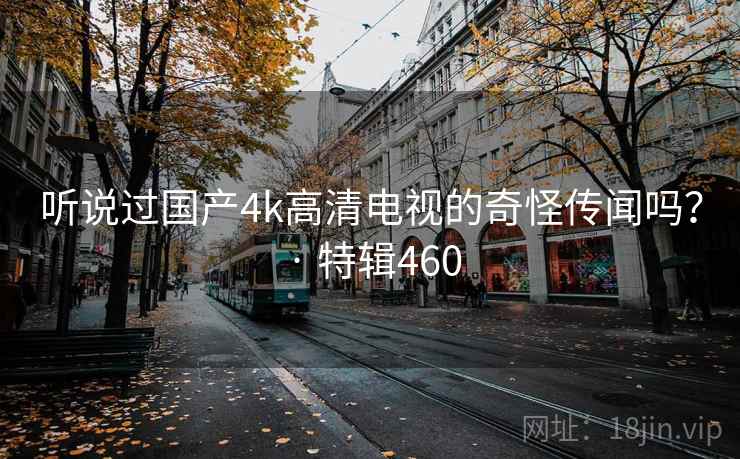 听说过国产4k高清电视的奇怪传闻吗? · 特辑460 听说过国产4k高清电视的奇怪传闻吗? · 特辑460